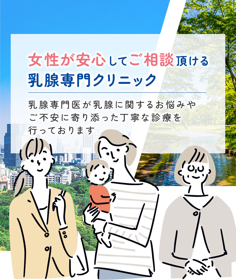 女性が安心してご相談頂ける 乳腺専門クリニック 乳腺専門医が乳腺に関するお悩みやご不安に寄り添った 丁寧な診療を行っております